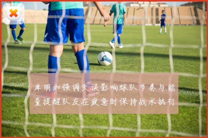 库明加强调失误影响球队节奏与能量提醒队友在疲惫时保持战术执行力