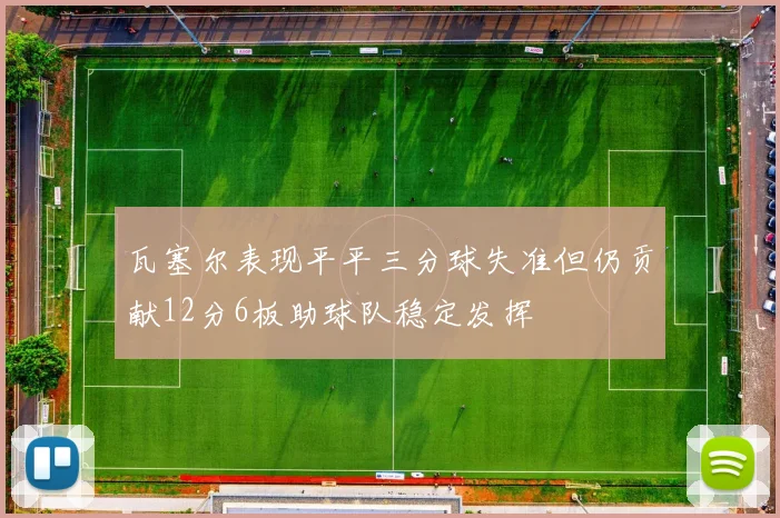 瓦塞尔表现平平三分球失准但仍贡献12分6板助球队稳定发挥