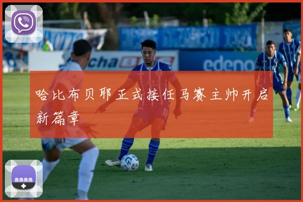 哈比布贝耶正式接任马赛主帅开启新篇章