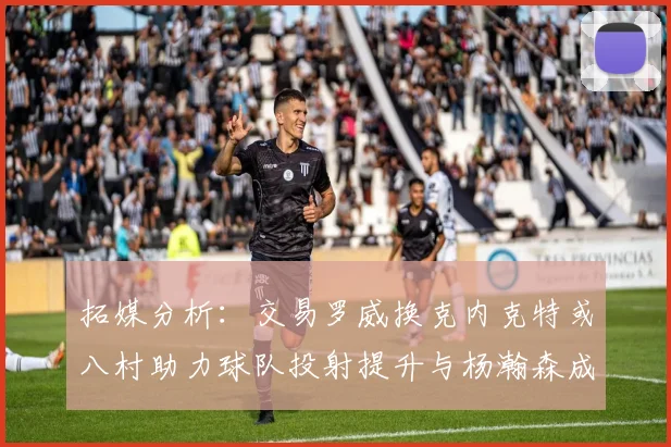 拓媒分析：交易罗威换克内克特或八村助力球队投射提升与杨瀚森成长