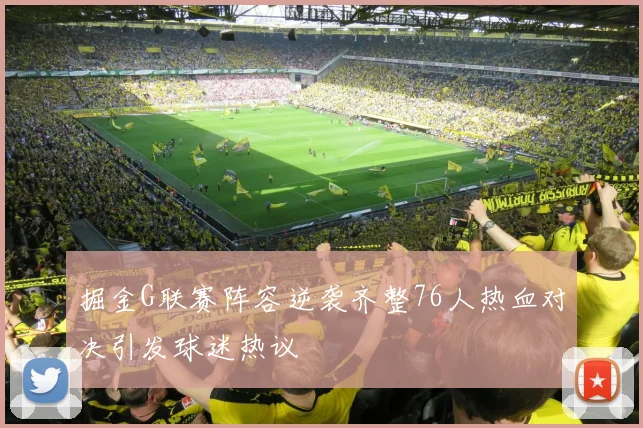掘金G联赛阵容逆袭齐整76人热血对决引发球迷热议