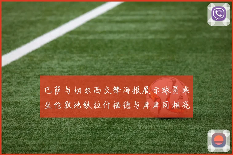 巴萨与切尔西交锋海报展示球员乘坐伦敦地铁拉什福德与库库同框亮相