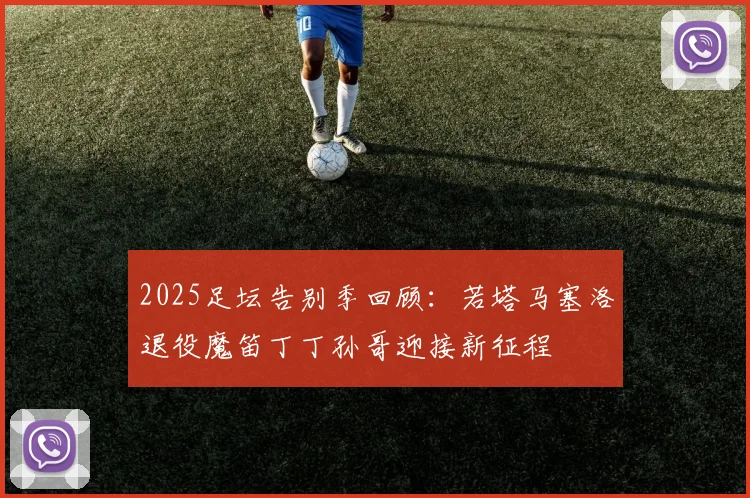 2025足坛告别季回顾：若塔马塞洛退役魔笛丁丁孙哥迎接新征程