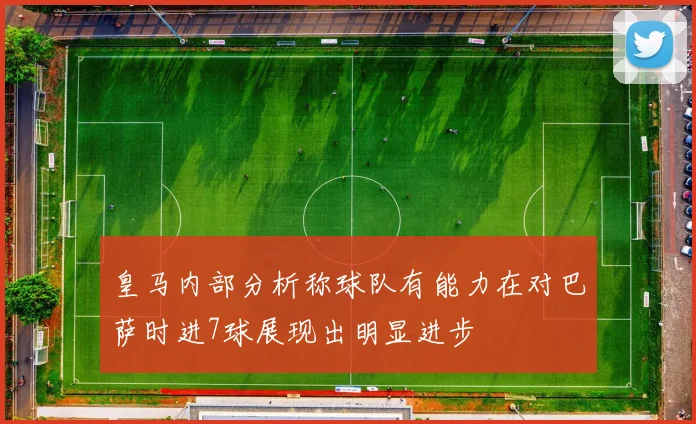 皇马内部分析称球队有能力在对巴萨时进7球展现出明显进步