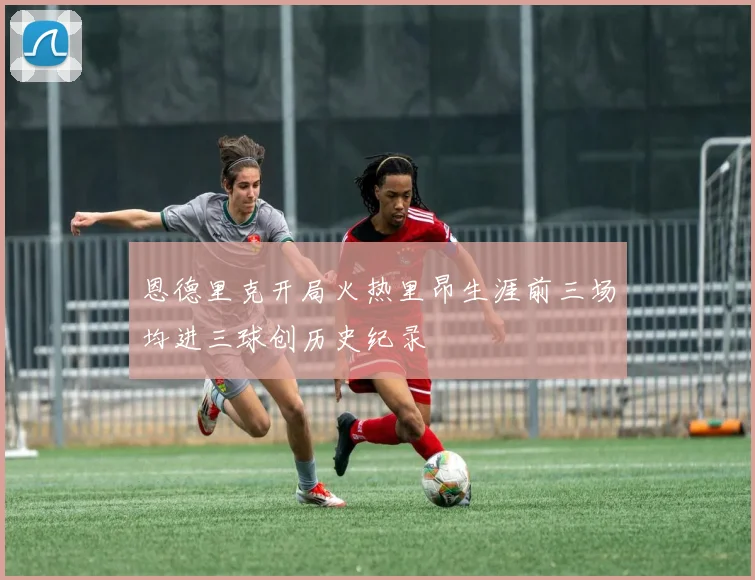 恩德里克开局火热里昂生涯前三场均进三球创历史纪录