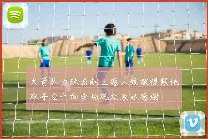 火箭队为狄龙献上感人致敬视频他双手合十向全场观众表达感谢