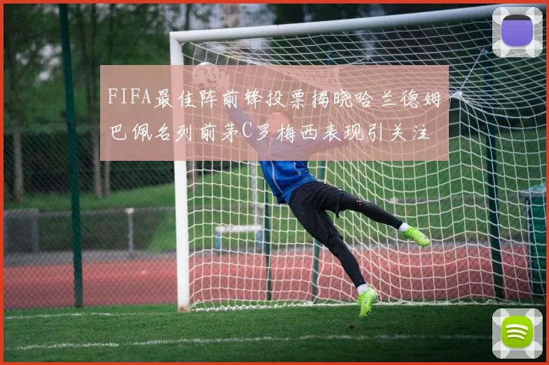FIFA最佳阵前锋投票揭晓哈兰德姆巴佩名列前茅C罗梅西表现引关注