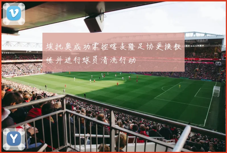 埃托奥成功掌控喀麦隆足协更换教练并进行球员清洗行动
