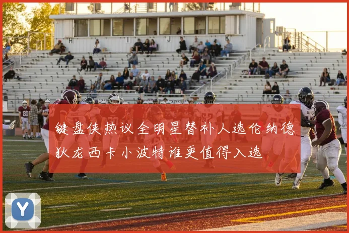 键盘侠热议全明星替补人选伦纳德狄龙西卡小波特谁更值得入选