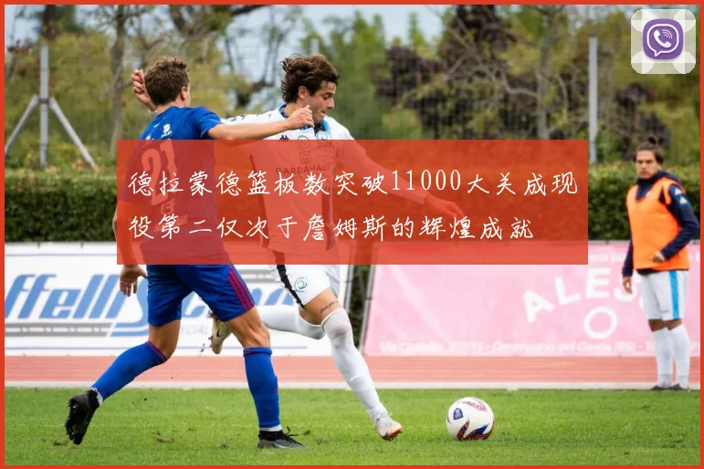 德拉蒙德篮板数突破11000大关成现役第二仅次于詹姆斯的辉煌成就