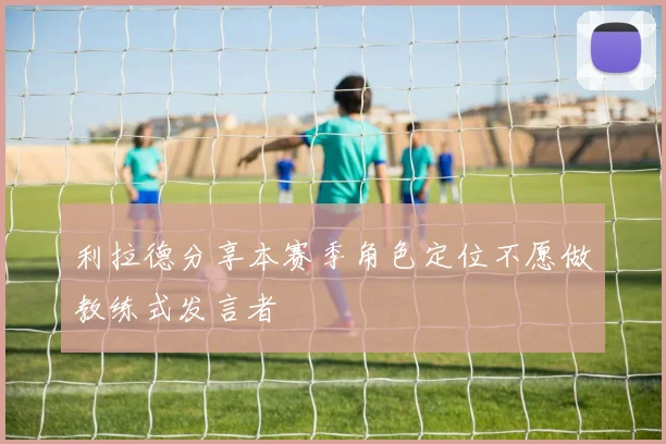 利拉德分享本赛季角色定位不愿做教练式发言者