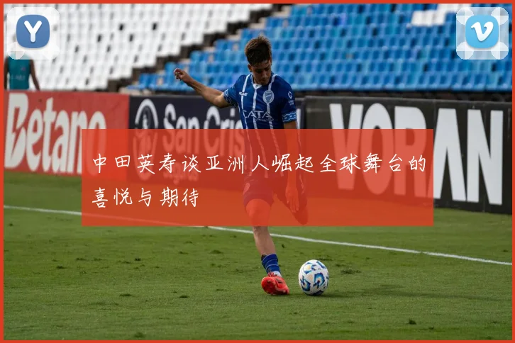 中田英寿谈亚洲人崛起全球舞台的喜悦与期待