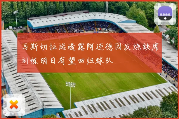 马斯切拉诺透露阿连德因发烧缺席训练明日有望回归球队