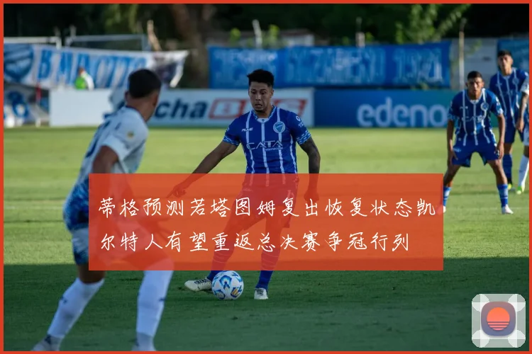 蒂格预测若塔图姆复出恢复状态凯尔特人有望重返总决赛争冠行列