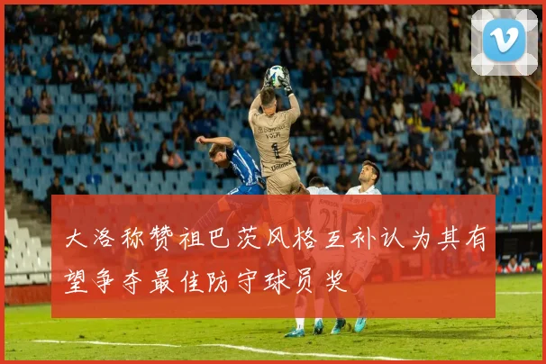 大洛称赞祖巴茨风格互补认为其有望争夺最佳防守球员奖