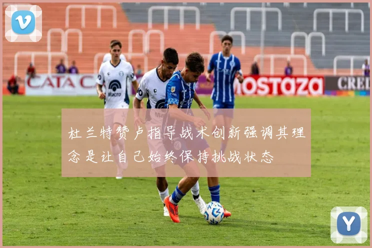 杜兰特赞卢指导战术创新强调其理念是让自己始终保持挑战状态