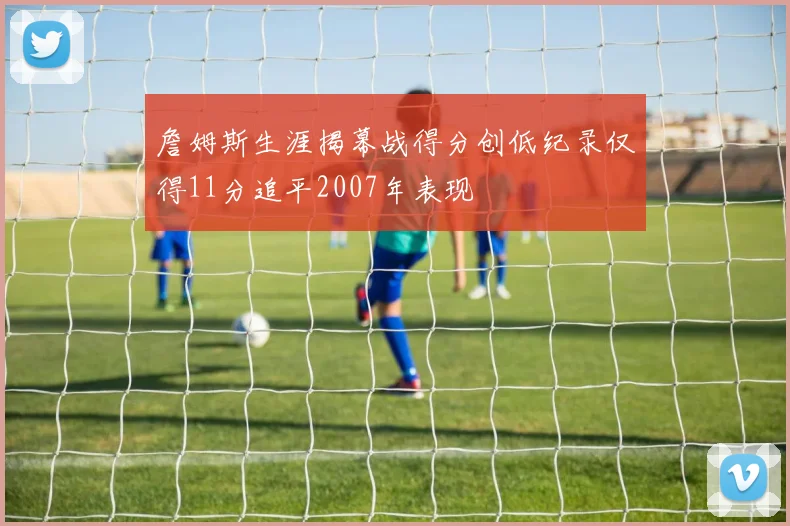 詹姆斯生涯揭幕战得分创低纪录仅得11分追平2007年表现