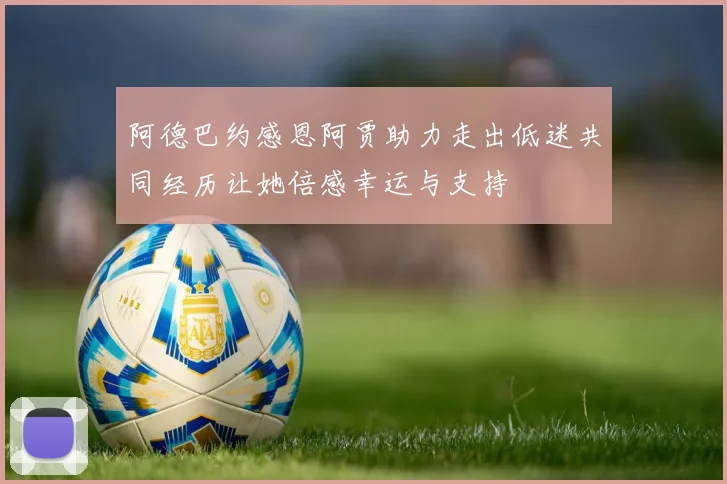 阿德巴约感恩阿贾助力走出低迷共同经历让她倍感幸运与支持