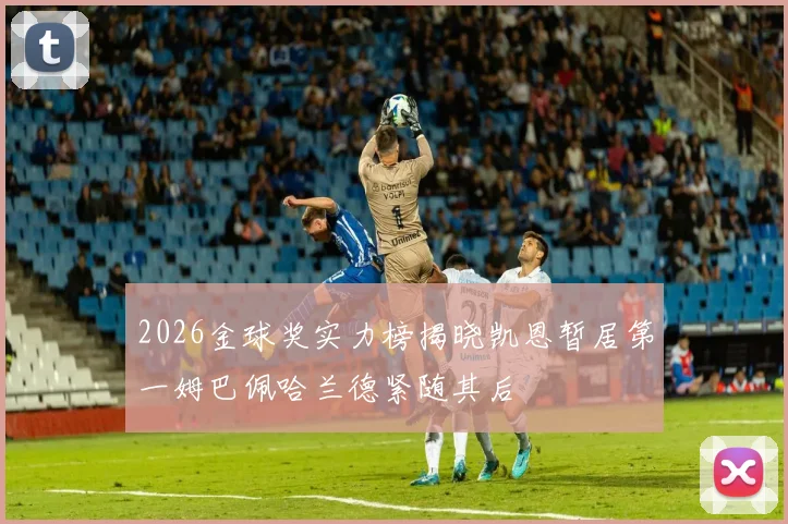 2026金球奖实力榜揭晓凯恩暂居第一姆巴佩哈兰德紧随其后