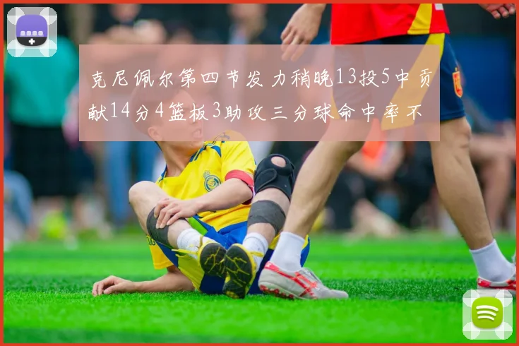 克尼佩尔第四节发力稍晚13投5中贡献14分4篮板3助攻三分球命中率不佳