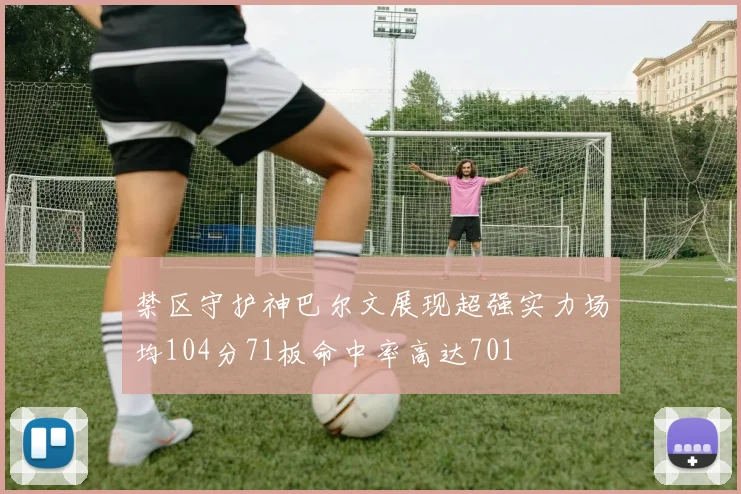 禁区守护神巴尔文展现超强实力场均104分71板命中率高达701