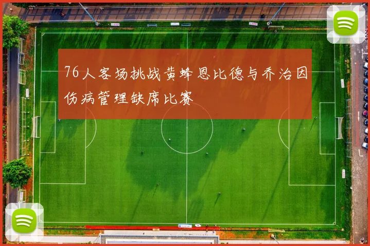 76人客场挑战黄蜂恩比德与乔治因伤病管理缺席比赛