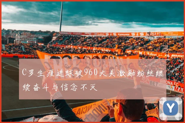 C罗生涯进球破960大关激励粉丝继续奋斗与信念不灭