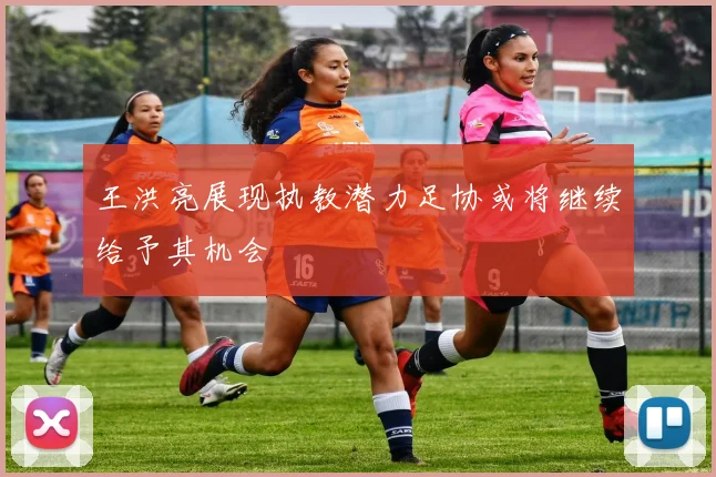 王洪亮展现执教潜力足协或将继续给予其机会
