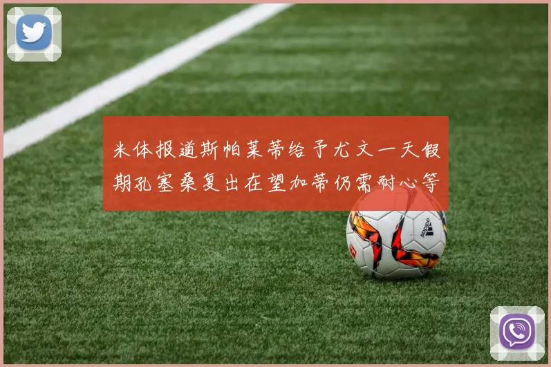 米体报道斯帕莱蒂给予尤文一天假期孔塞桑复出在望加蒂仍需耐心等待