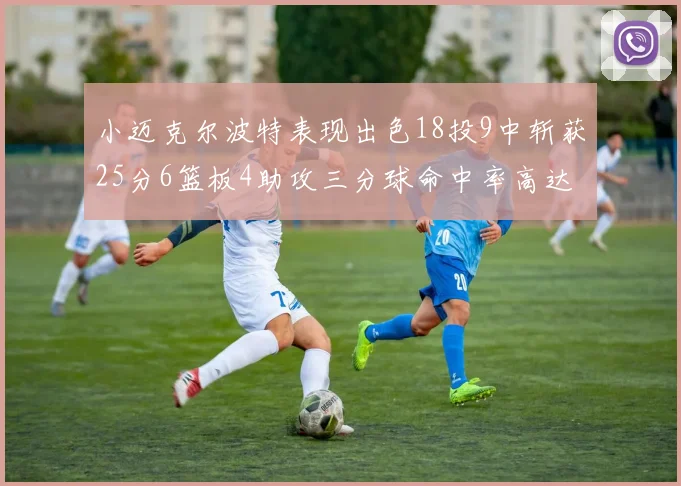 小迈克尔波特表现出色18投9中斩获25分6篮板4助攻三分球命中率高达44