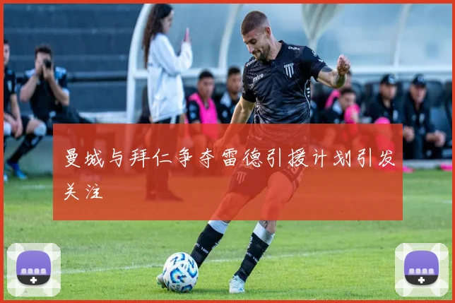 曼城与拜仁争夺雷德引援计划引发关注