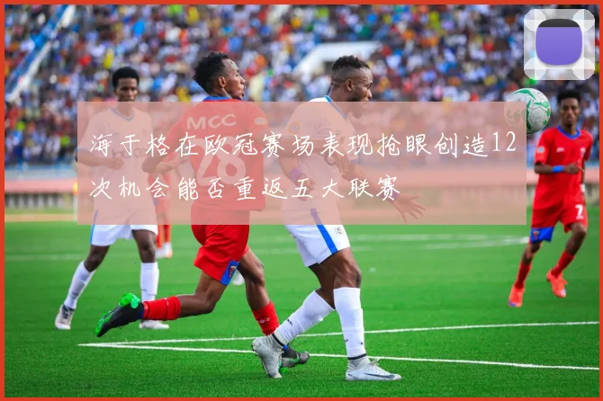 海于格在欧冠赛场表现抢眼创造12次机会能否重返五大联赛