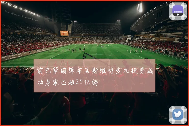 前巴萨前锋布莱斯维特多元投资成功身家已超25亿镑