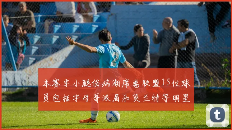 本赛季小腿伤病潮席卷联盟15位球员包括字母哥浓眉和莫兰特等明星球员