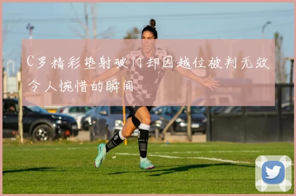C罗精彩垫射破门却因越位被判无效令人惋惜的瞬间