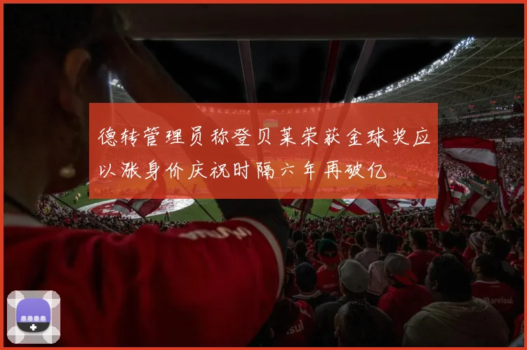 德转管理员称登贝莱荣获金球奖应以涨身价庆祝时隔六年再破亿