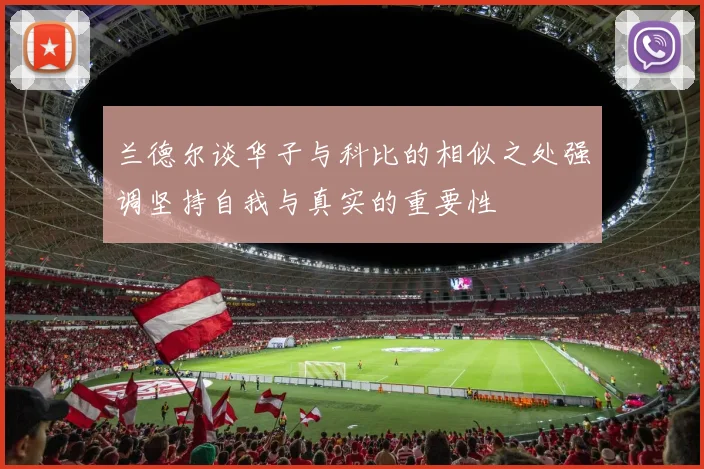 兰德尔谈华子与科比的相似之处强调坚持自我与真实的重要性