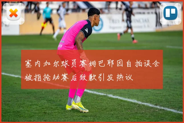 塞内加尔球员赛姆巴耶因自拍误会被指抢劫赛后致歉引发热议