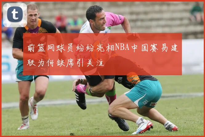 前篮网球员纷纷亮相NBA中国赛易建联为何缺席引关注