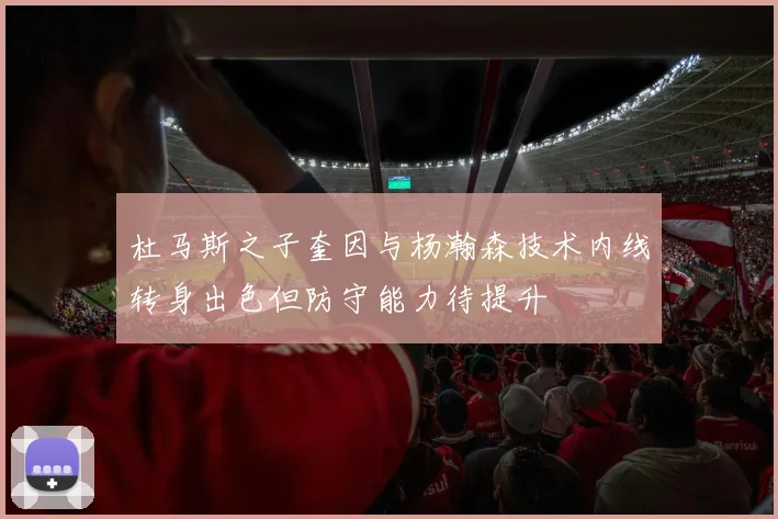 杜马斯之子奎因与杨瀚森技术内线转身出色但防守能力待提升