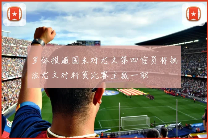 罗体报道国米对尤文第四官员将执法尤文对科莫比赛主裁一职