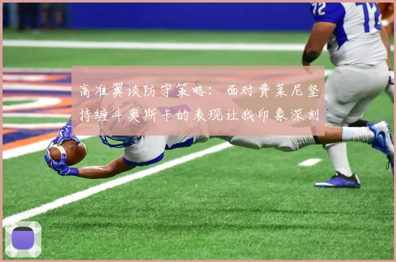 高准翼谈防守策略：面对费莱尼坚持缠斗奥斯卡的表现让我印象深刻