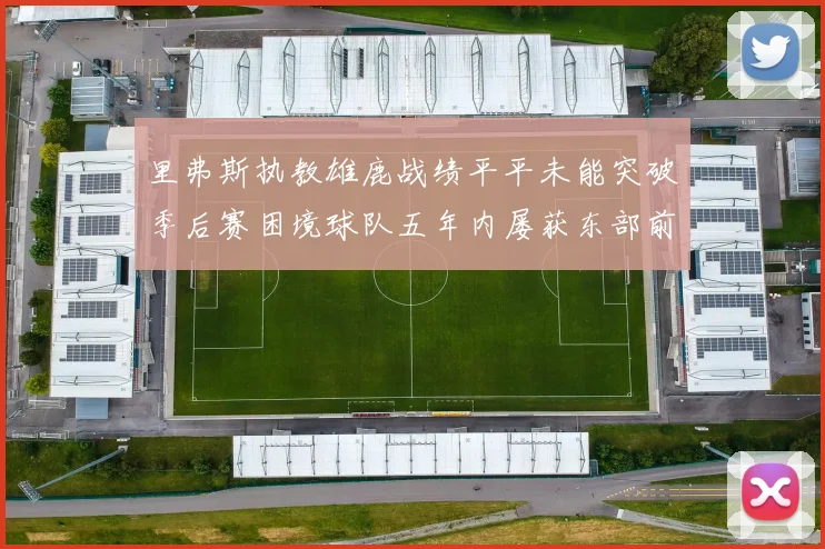 里弗斯执教雄鹿战绩平平未能突破季后赛困境球队五年内屡获东部前三