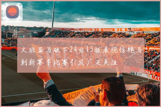 文班亚马砍下24分15板表现惊艳马刺新赛季比赛引发广泛关注