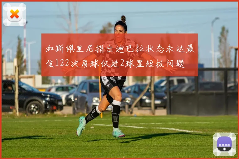 加斯佩里尼指出迪巴拉状态未达最佳122次角球仅进2球显短板问题