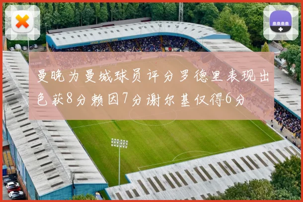 曼晚为曼城球员评分罗德里表现出色获8分赖因7分谢尔基仅得6分