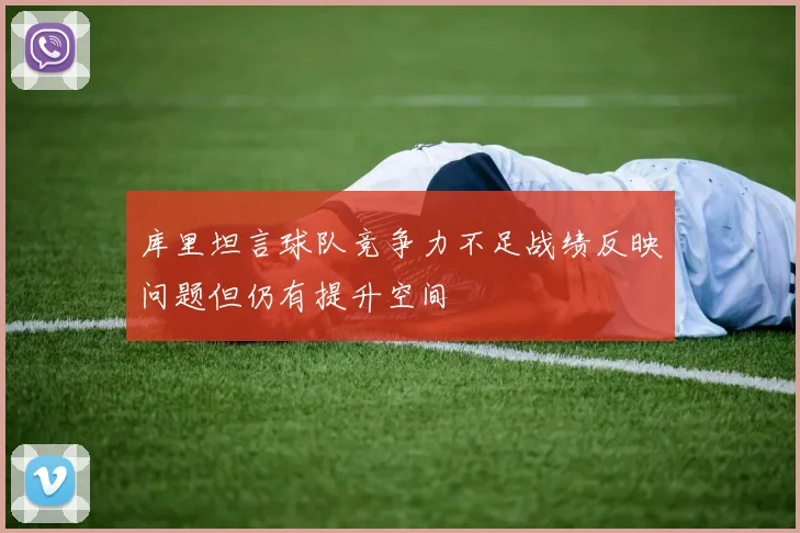 库里坦言球队竞争力不足战绩反映问题但仍有提升空间