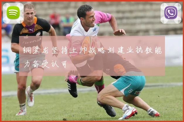 铜梁龙坚持土帅战略刘建业执教能力备受认可
