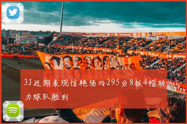 3J近期表现惊艳场均295分8板4帽助力球队胜利