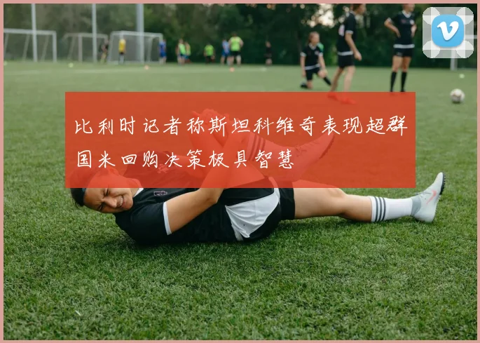 比利时记者称斯坦科维奇表现超群国米回购决策极具智慧